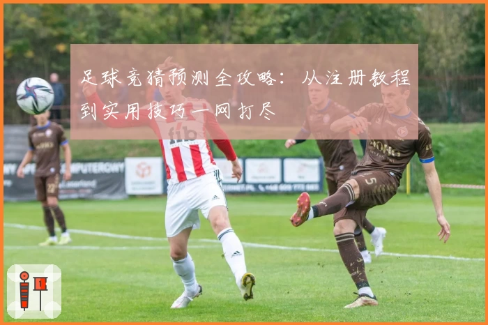 足球竞猜预测全攻略：从注册教程到实用技巧一网打尽