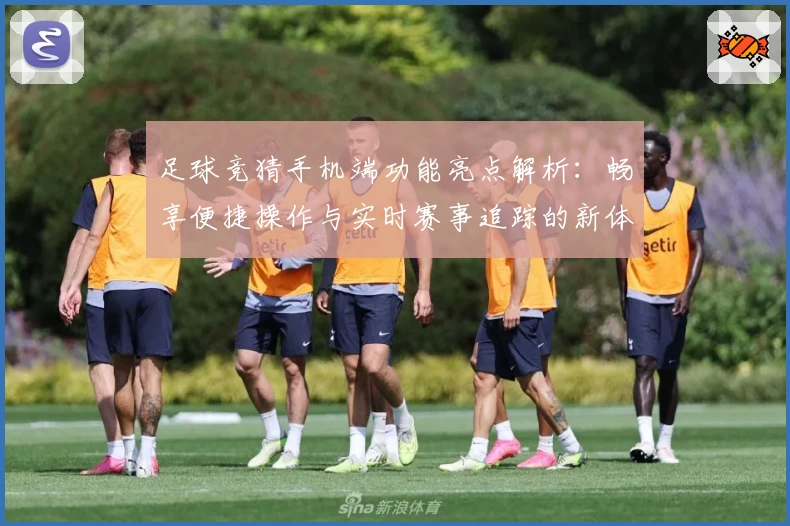 足球竞猜手机端功能亮点解析:畅享便捷操作与实时赛事追踪的新体验