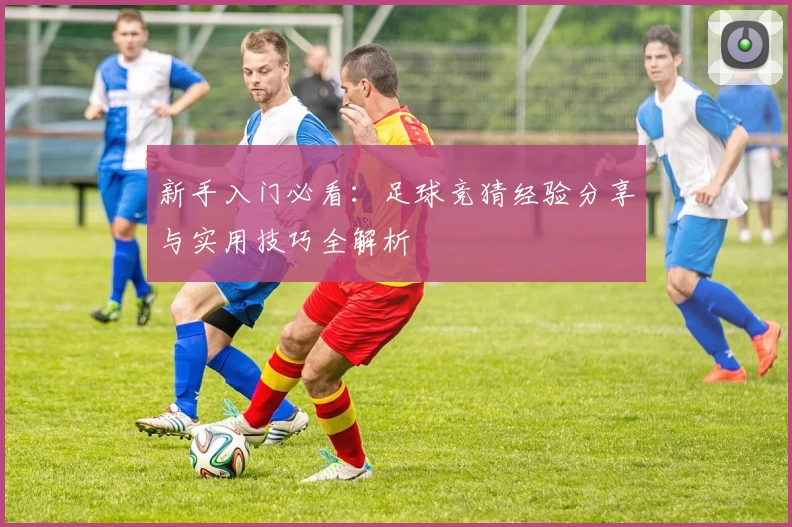 新手入门必看：足球竞猜经验分享与实用技巧全解析