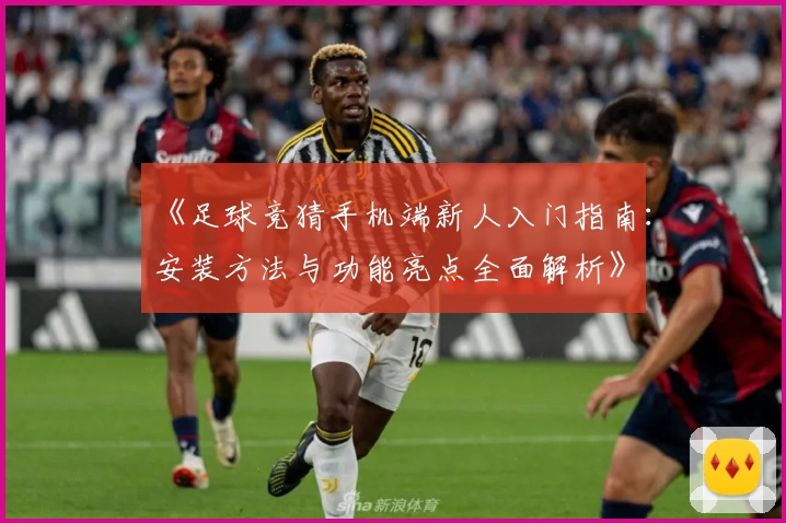 《足球竞猜手机端新人入门指南：安装方法与功能亮点全面解析》
