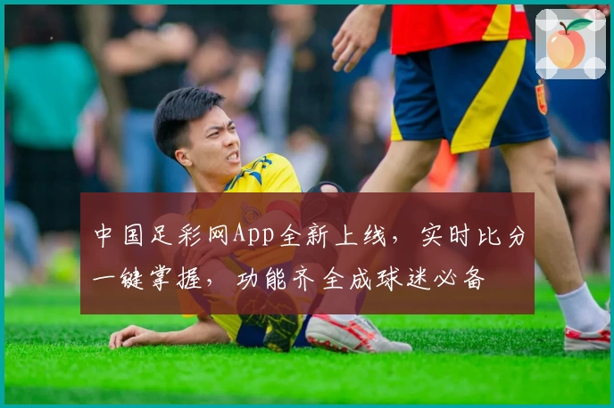 中国足彩网App全新上线,实时比分一键掌握,功能齐全成球迷必备