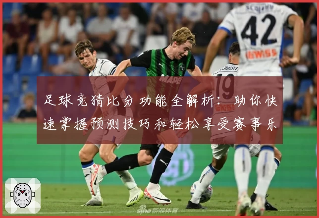 足球竞猜比分功能全解析：助你快速掌握预测技巧和轻松享受赛事乐趣