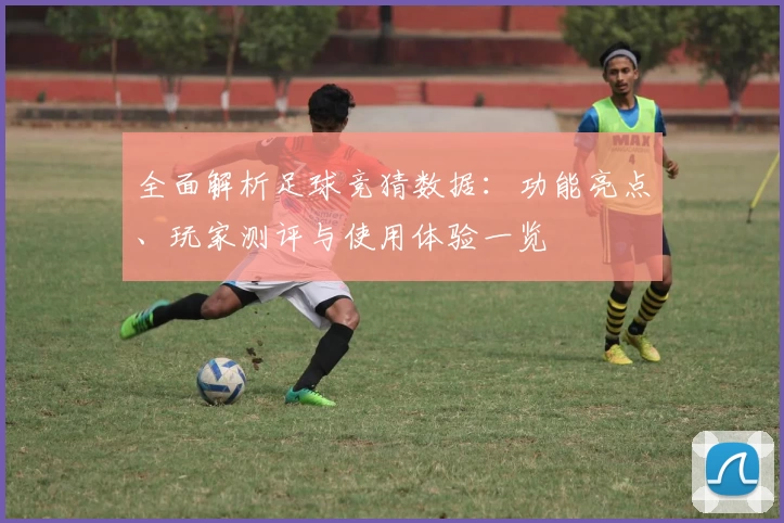 全面解析足球竞猜数据：功能亮点、玩家测评与使用体验一览