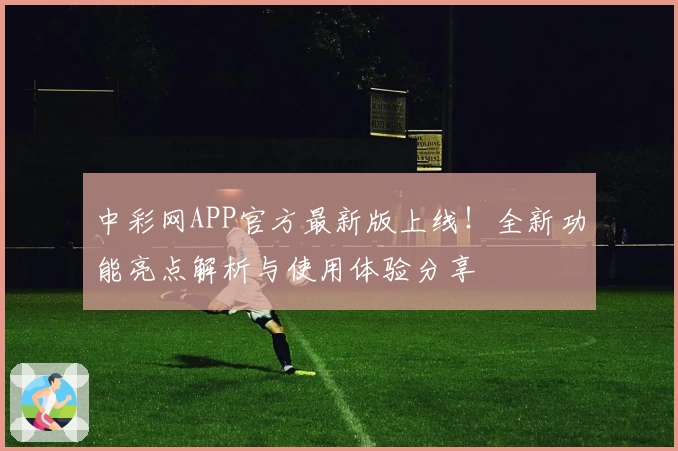 中彩网APP官方最新版上线！全新功能亮点解析与使用体验分享