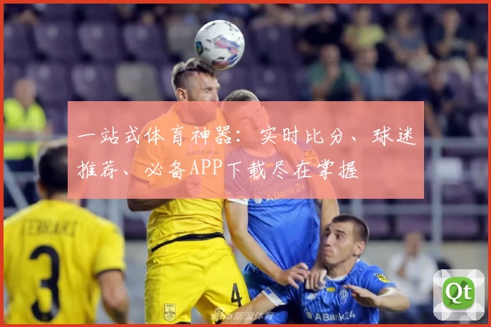 一站式体育神器:实时比分、球迷推荐、必备APP下载尽在掌握
