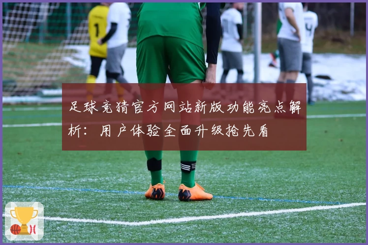 足球竞猜官方网站新版功能亮点解析：用户体验全面升级抢先看