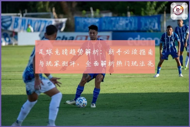 足球竞猜趋势解析：新手必读指南与玩家测评，全面解析热门玩法亮点