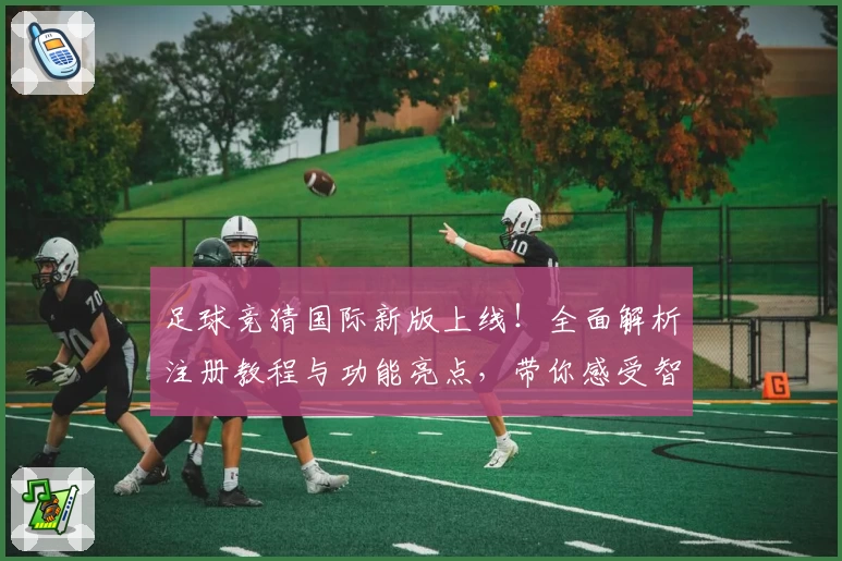足球竞猜国际新版上线！全面解析注册教程与功能亮点，带你感受智能预测的魅力