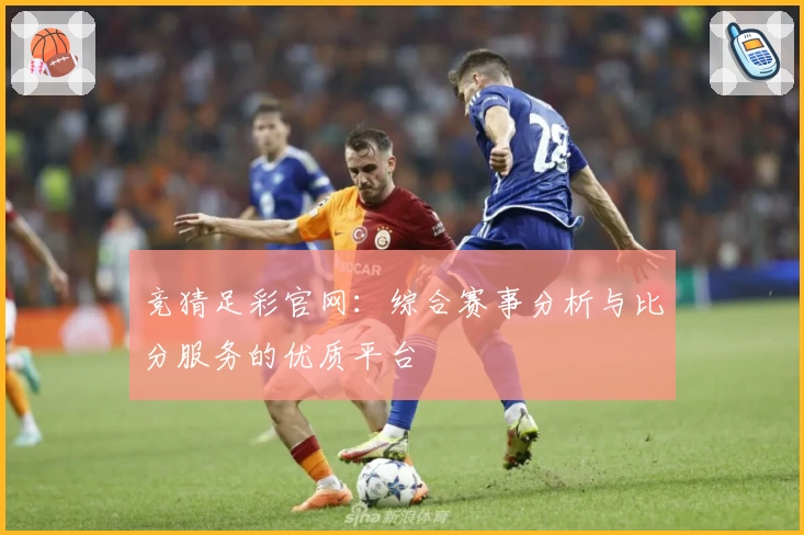 竞猜足彩官网:综合赛事分析与比分服务的优质平台