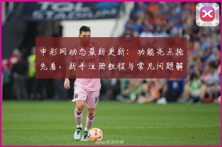 中彩网动态最新更新:功能亮点抢先看,新手注册教程与常见问题解答全面解析