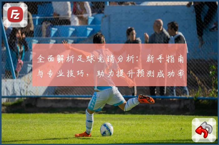 全面解析足球竞猜分析：新手指南与专业技巧，助力提升预测成功率