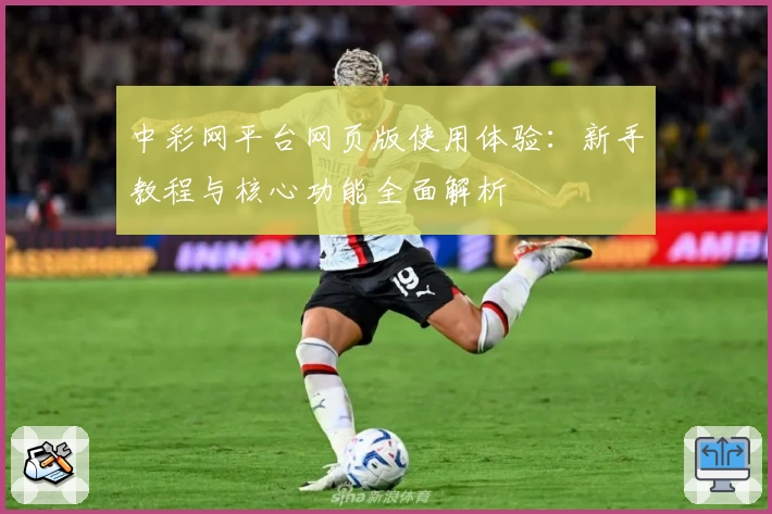 中彩网平台网页版使用体验：新手教程与核心功能全面解析